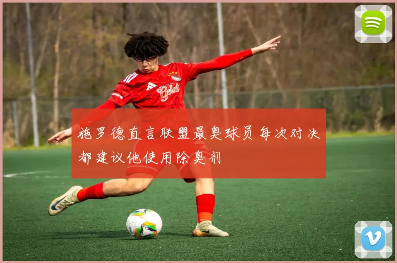 施罗德直言联盟最臭球员每次对决都建议他使用除臭剂