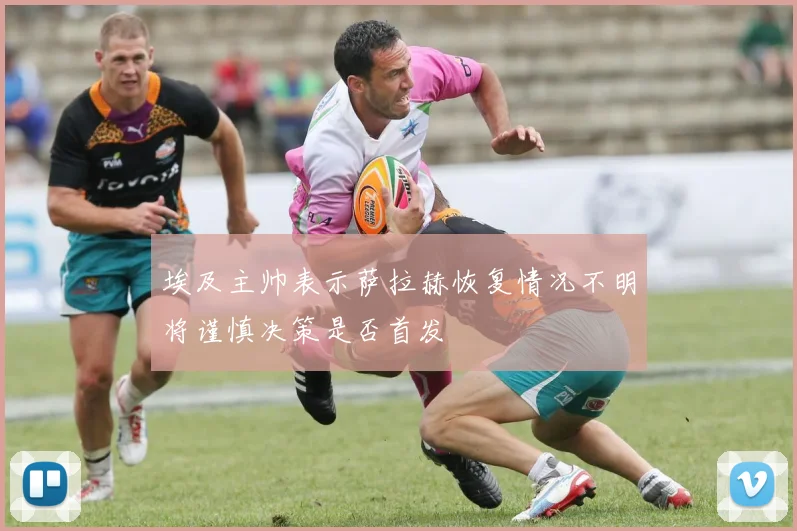 埃及主帅表示萨拉赫恢复情况不明将谨慎决策是否首发