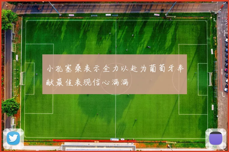 小孔塞桑表示全力以赴为葡萄牙奉献最佳表现信心满满