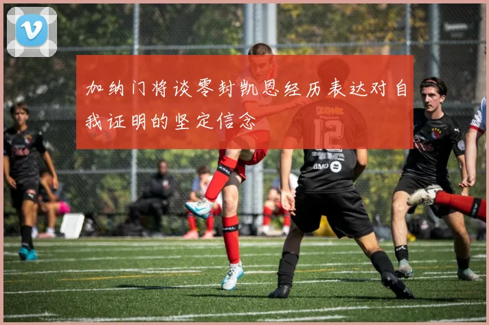 加纳门将谈零封凯恩经历表达对自我证明的坚定信念