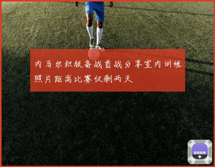 内马尔积极备战首战分享室内训练照片距离比赛仅剩两天