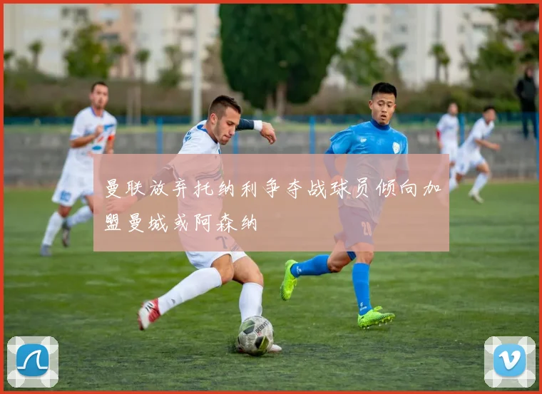 曼联放弃托纳利争夺战球员倾向加盟曼城或阿森纳