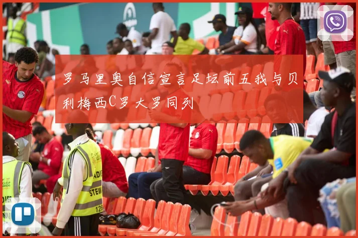 罗马里奥自信宣言足坛前五我与贝利梅西C罗大罗同列