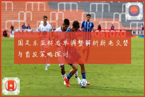 国足东亚杯名单调整解析新老交替与首发策略探讨