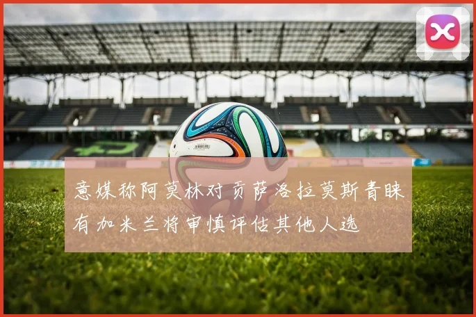 意媒称阿莫林对贡萨洛拉莫斯青睐有加米兰将审慎评估其他人选
