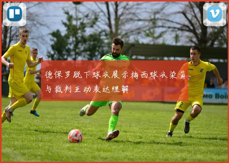 德保罗脱下球衣展示梅西球衣染黄与裁判互动表达理解