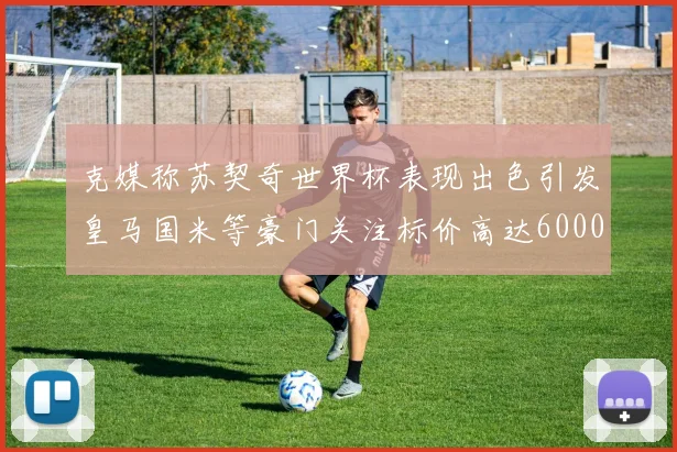 克媒称苏契奇世界杯表现出色引发皇马国米等豪门关注标价高达6000万欧