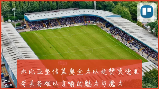 加比亚坚信莱奥全力以赴赞莫德里奇具备难以言喻的魅力与魔力