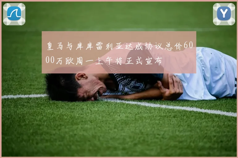 皇马与库库雷利亚达成协议总价6000万欧周一上午将正式宣布