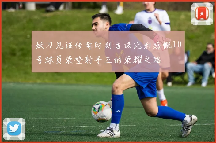 妖刀见证传奇时刻吉诺比利感慨10号球员荣登射手王的荣耀之路