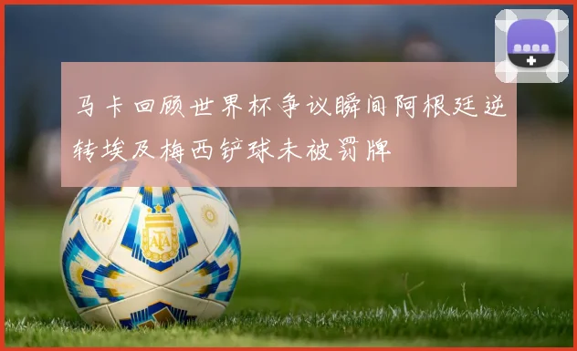 马卡回顾世界杯争议瞬间阿根廷逆转埃及梅西铲球未被罚牌
